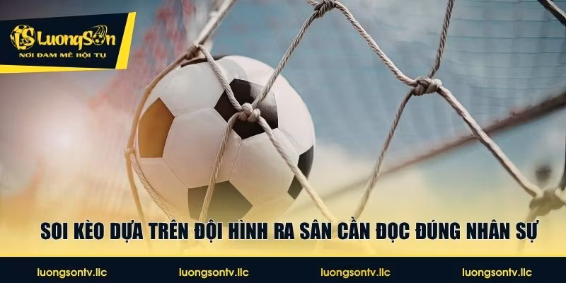 Soi kèo dựa trên đội hình ra sân cần đọc đúng nhân sự